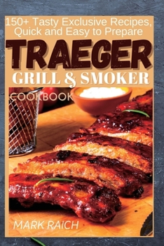Traeger Grill and Smoker Cookbook: 150+ Tasty Exclusive Recipes, Quick and Easy to Prepare