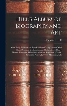 Hill's Album of Biography and Art: Containing Portraits and Pen-sketches of Many Persons who Have Been and are Prominent as Religionists, Military ... Physicians, Actors, Lawyers, Musicians, Arti