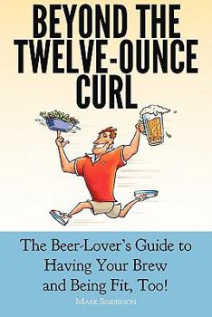 Paperback Beyond the Twelve-Ounce Curl: The Beer-Lover's Guide to Having Your Brew and Being Fit, Too! Or How to Eat Healthy, Lose Weight, Build Fitness and Strength While Still Enjoying Good Beer and Food Book
