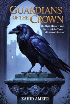 Guardians of the Crown: The Myth, History, and Secrets of the Tower of London's Ravens