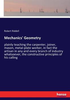 Paperback Mechanics' Geometry: plainly teaching the carpenter, joiner, mason, metal-plate worker, in fact the artisan in any and every branch of indu Book