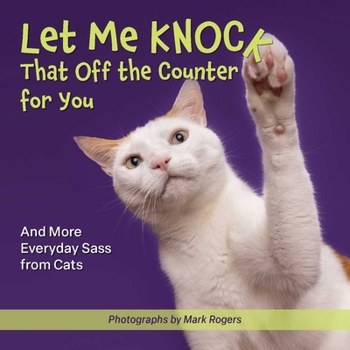 Let Me Knock That Off the Counter for You: And More Everyday Sass from Cats