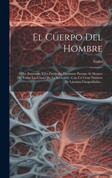 El Cuerpo Del Hombre: Ó La Anatomia Y La Fisiologia Humanas Puestas Al Alcance De Todas Las Clases De La Sociedad: Con Un Gran Número De Láminas Litografiadas... (Spanish Edition)