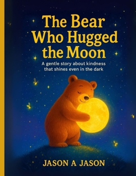 The Bear That Hugged The Moon: A Gentle Story About Kindness That Shines Even in the Dark