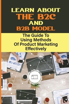 Paperback Learn About The B2C And B2B Model: The Guide To Using Methods Of Product Marketing Effectively: Getting New Customers Book