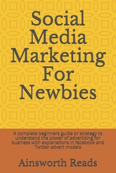 Social Media Marketing For Newbies: A complete beginners guide or strategy to understand the power of advertising for business with explanations in facebook and Twitter advert models