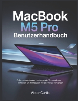 MACBOOK M5 PRO BENUTZERHANDBUCH: Einfache Anweisungen, leistungsstarke Tipps und reale Techniken, um Ihr MacBook wie ein Profi zu verwenden (German Edition)