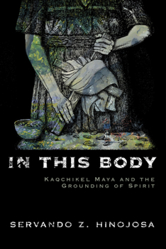 Hardcover In This Body: Kaqchikel Maya and the Grounding of Spirit Book