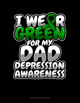 I Wear Green For My Dad Depression Awareness: Unruled Composition Book