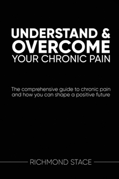 Paperback Understand and Overcome Your Chronic Pain: The comprehensive guide to chronic pain and how you an shape a positive future Book