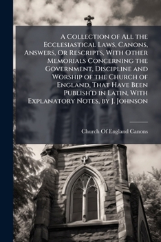 A Collection of All the Ecclesiastical Laws, Canons, Answers, Or Rescripts, With Other Memorials Concerning the Government, Discipline and Worship of ... Latin, With Explanatory Notes, by J. Johnson