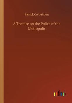 A Treatise on the Police of the Metropolis (Patterson Smith Reprint Series in Criminology, Law Enforcement, and Social Problems, Publication No. 42)