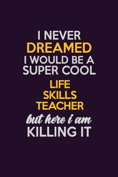 I Never Dreamed I Would Be A Super cool Life Skills Teacher But Here I Am Killing It: Career journal, notebook and writing journal for encouraging men, women and kids. A framework for building your ca