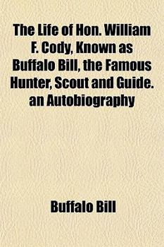 The Life of Hon. William F. Cody, Known as Buffalo Bill, the Famous Hunter, Scout and Guide. an Autobiography