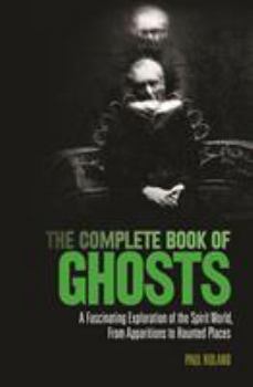 The Complete Book of Ghosts: A Fascinating Exploration of the Spirit World, from Apparitions to Haunted Places