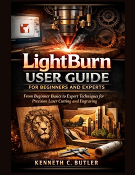 Paperback LightBurn User Guide for Beginners and Experts: From Beginner Basics to Expert Techniques for Precision Laser Cutting and Engraving Book