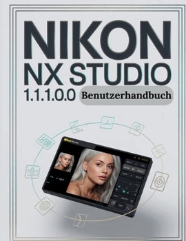 Nikon NX Studio 1.1.1.0.0 Benutzerhandbuch: Die vollständige Schritt-für-Schritt-Anleitung zur Organisation von RAW-Dateien, zur Beherrschung der ... Aufbau eines zuverlässigen (German Edition)