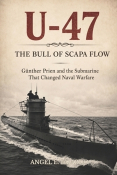 U-47 THE BULL OF SCAPA FLOW: GÜNTHER PRIEN AND THE SUBMARINE THAT CHANGED NAVAL WARFARE