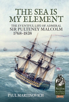 The Sea Is My Element : The Eventful Life of Admiral Sir Pulteney Malcolm, 1766-1838 - Book  of the From Reason to Revolution:  Warfare 1721-1815