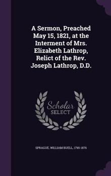 Hardcover A Sermon, Preached May 15, 1821, at the Interment of Mrs. Elizabeth Lathrop, Relict of the Rev. Joseph Lathrop, D.D. Book