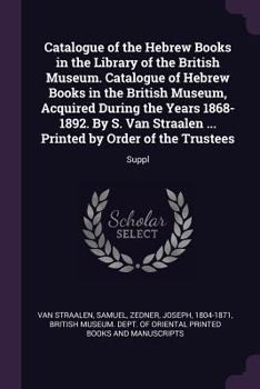 Catalogue of the Hebrew Books in the Library of the British Museum. Catalogue of Hebrew Books in the British Museum, Acquired During the Years ... ... Printed by Order of the Trustees: Suppl