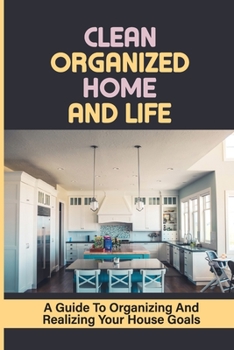 Paperback Clean Organized Home And Life: A Guide To Organizing And Realizing Your House Goals: The Bible To Keeping A Clean Organized Home Book