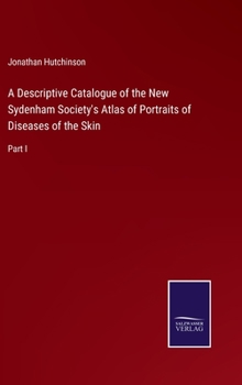A Descriptive Catalogue of the New Sydenham Society's Atlas of Portraits of Diseases of the Skin, Vol. 1 (Classic Reprint)