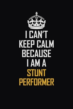 I Can't Keep Calm Because I Am A Stunt Performer: Motivational Career Pride Quote 6x9 Blank Lined Job Inspirational Notebook Journal