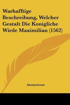 Paperback Warhafftige Beschreibung, Welcher Gestalt Die Konigliche Wirde Maximilian (1562) [German] Book