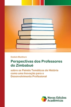 Perspectivas dos Professores do Zimbabué: sobre os Painéis Temáticos de História como uma Inovação para o Desenvolvimento Profissional (Portuguese Edition)