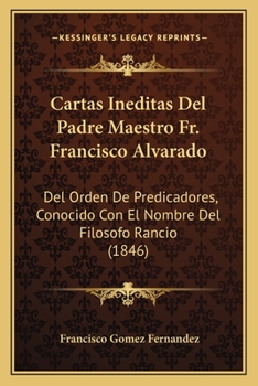 Cartas Ineditas Del Padre Maestro Fr. Francisco Alvarado: Del Orden De Predicadores, Conocido Con El Nombre Del Filosofo Rancio (1846)