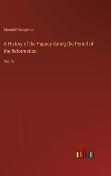 A History of the Papacy during the Period of the Reformation: Vol. IV