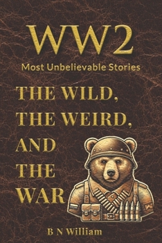 WWII’s Most Unbelievable Stories: The Wild, The Weird, and The War