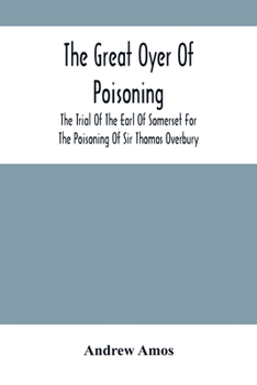 Paperback The Great Oyer Of Poisoning: The Trial Of The Earl Of Somerset For The Poisoning Of Sir Thomas Overbury, In The Tower Of London, And Various Matter Book