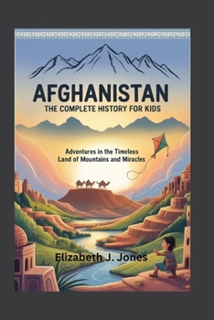 Afghanistan: The Complete History for Kids: Adventures in the Timeless Land of Mountains and Miracles