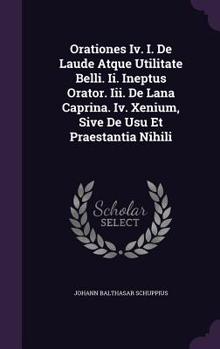 Orationes IV. I. de Laude Atque Utilitate Belli. II. Ineptus Orator. III. de Lana Caprina. IV. Xenium, Sive de Usu Et Praestantia Nihili...