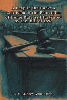 A Leap in the Dark: A Criticism of the Principles of Home Rule as Illustrated by the; Bill of 1893