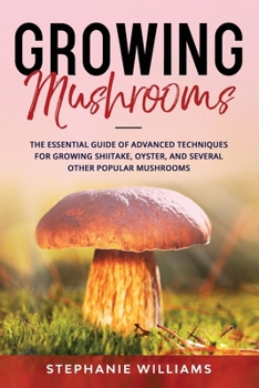 Paperback Growing Mushrooms: The Essential Guide Of Advanced Techniques For Growing Shiitake, Oyster, and Several Other Popular Mushrooms Book