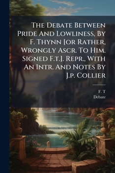 The Debate Between Pride And Lowliness, By F. Thynn [or Rather, Wrongly Ascr. To Him. Signed F.t.]. Repr., With An Intr. And Notes By J.p. Collier...