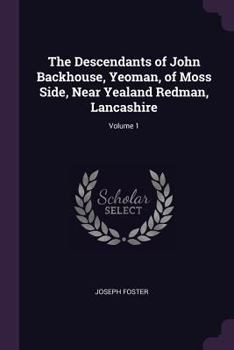 The Descendants of John Backhouse, Yeoman, of Moss Side, Near Yealand Redman, Lancashire; Volume 1