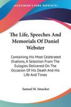 Paperback The Life, Speeches And Memorials Of Daniel Webster: Containing His Most Celebrated Orations, A Selection From The Eulogies Delivered On The Occasion O Book