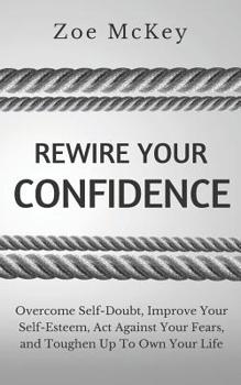 Paperback Rewire Your Confidence: Overcome Self-Doubt, Improve Your Self-Esteem, Act Against Your Fears, and Toughen Up To Own Your Life Book