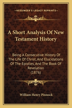 Paperback A Short Analysis Of New Testament History: Being A Consecutive History Of The Life Of Christ, And Elucidations Of The Epistles, And The Book Of Revela Book