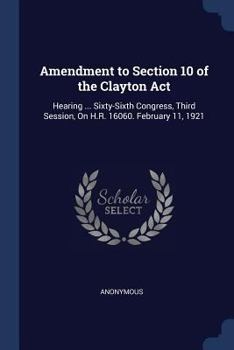 Paperback Amendment to Section 10 of the Clayton Act: Hearing ... Sixty-Sixth Congress, Third Session, On H.R. 16060. February 11, 1921 Book