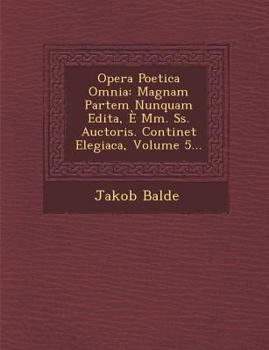 Opera Poetica Omnia: Magnam Partem Nunquam Edita, E MM. SS. Auctoris. Continet Elegiaca, Volume 5...