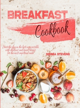 Breakfast Cookbook: Start the day in the best way possible with delicious and quick recipes for the most important meal