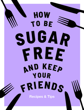 Hardcover How to Be Sugar-Free and Keep Your Friends: Recipes & Tips Book
