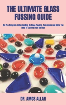 Paperback The Ultimate Glass Fussing Guide: Get The Complete Understanding On Glass Fussing, Techniques And Skills You Need To Explore From Scratch Book