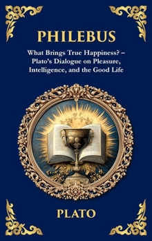Philebus: What Brings True Happiness? - Plato's Dialogue on Pleasure, Intelligence, and the Good Life (Deluxe Hardbound Edition)