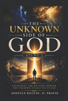THE UNKNOWN SIDE OF GOD STUDY 2: UNLOCKING THE MYSTERY BEHIND THE UNKNOWN CHARACTER OF GOD